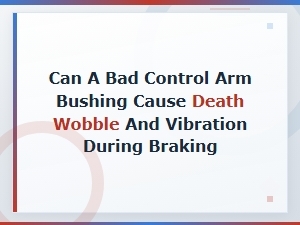 Can a Bad Control Arm Bushing Cause Death Wobble and Vibration During Braking?