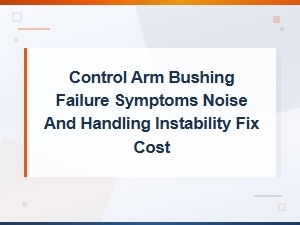 Control Arm Bushing Failure Symptoms: Noise, Handling Issues and Replacement Cost