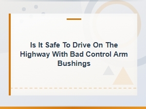 Driving on the Highway with Bad Control Arm Bushings: Is It Safe?