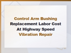Control Arm Bushing Replacement Cost and Highway Vibration Repair Guide
