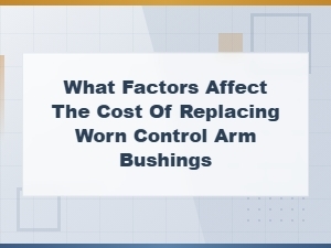 Factors Affecting Control Arm Bushing Replacement Costs