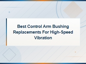 Best Control Arm Bushing Replacements for High-Speed Vibration,
