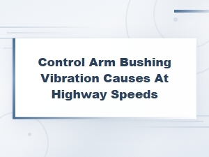 Control Arm Bushing Vibration Causes at Highway Speeds